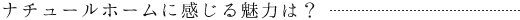 ナチュールホームに感じる魅力は?