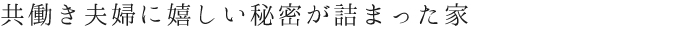 共働き夫婦に嬉しい秘密が詰まった家